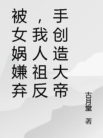 被女娲嫌弃,我人祖反手创造大帝