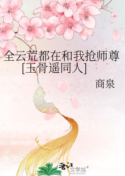 [玉骨遥]全云荒都在和我抢师尊